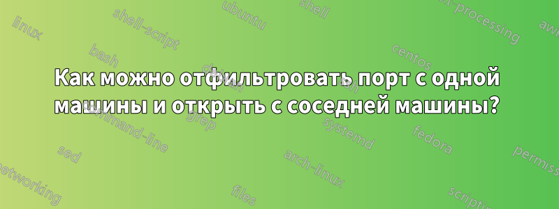 Как можно отфильтровать порт с одной машины и открыть с соседней машины?