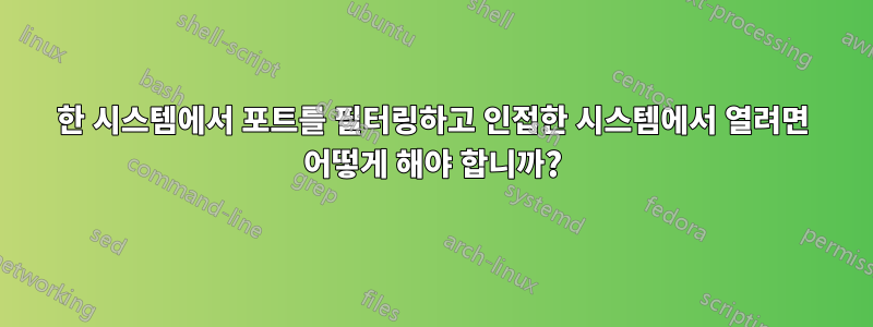 한 시스템에서 포트를 필터링하고 인접한 시스템에서 열려면 어떻게 해야 합니까?