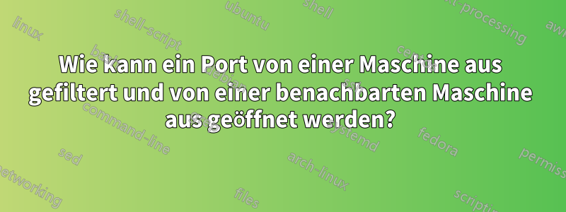 Wie kann ein Port von einer Maschine aus gefiltert und von einer benachbarten Maschine aus geöffnet werden?