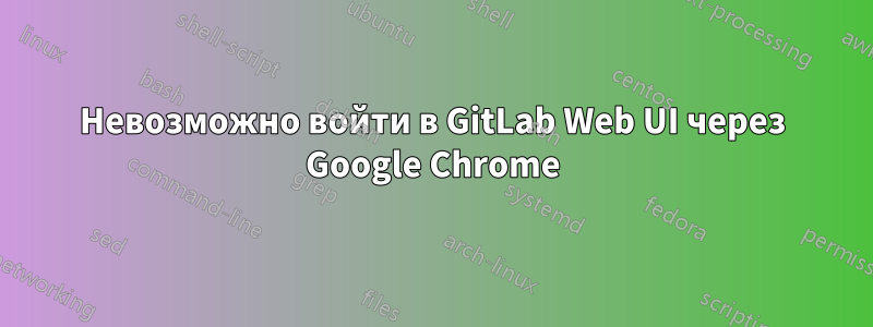 Невозможно войти в GitLab Web UI через Google Chrome