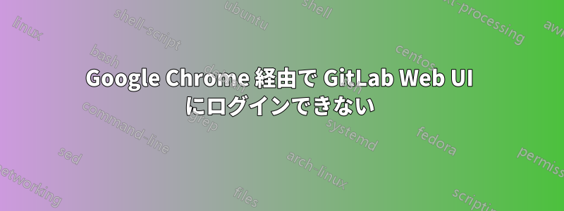 Google Chrome 経由で GitLab Web UI にログインできない