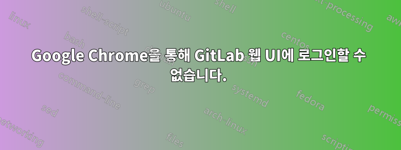 Google Chrome을 통해 GitLab 웹 UI에 로그인할 수 없습니다.