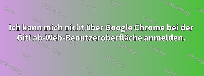 Ich kann mich nicht über Google Chrome bei der GitLab-Web-Benutzeroberfläche anmelden.