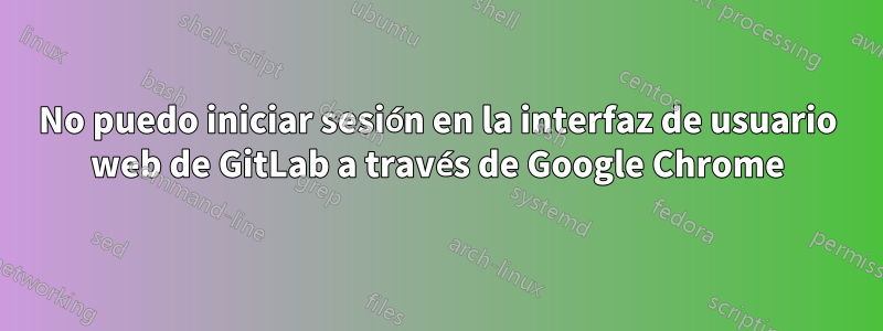 No puedo iniciar sesión en la interfaz de usuario web de GitLab a través de Google Chrome