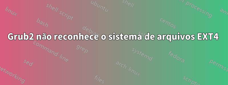 Grub2 não reconhece o sistema de arquivos EXT4