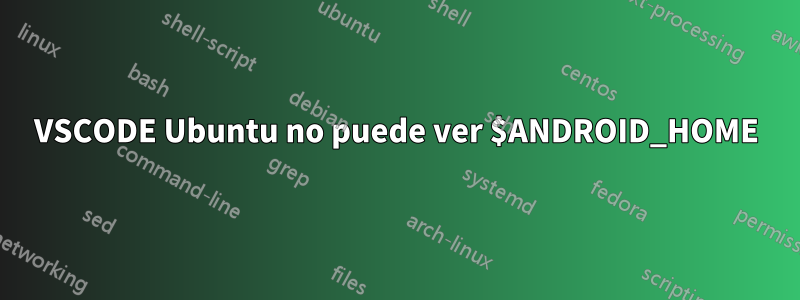 VSCODE Ubuntu no puede ver $ANDROID_HOME