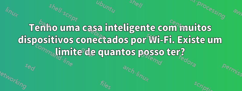 Tenho uma casa inteligente com muitos dispositivos conectados por Wi-Fi. Existe um limite de quantos posso ter?