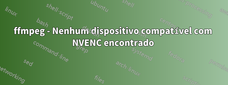 ffmpeg - Nenhum dispositivo compatível com NVENC encontrado