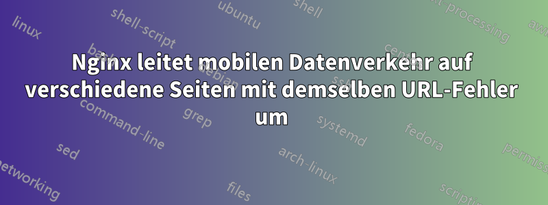 Nginx leitet mobilen Datenverkehr auf verschiedene Seiten mit demselben URL-Fehler um