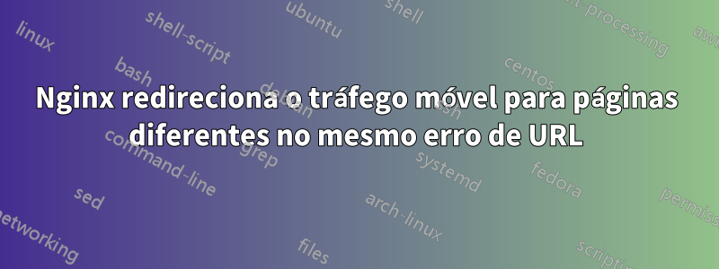 Nginx redireciona o tráfego móvel para páginas diferentes no mesmo erro de URL