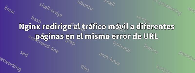 Nginx redirige el tráfico móvil a diferentes páginas en el mismo error de URL