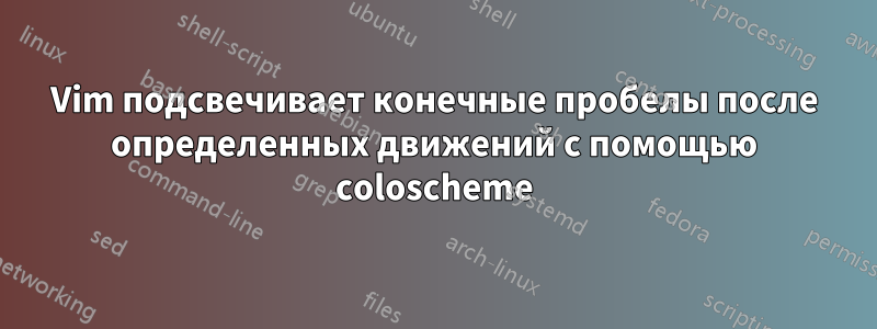 Vim подсвечивает конечные пробелы после определенных движений с помощью coloscheme