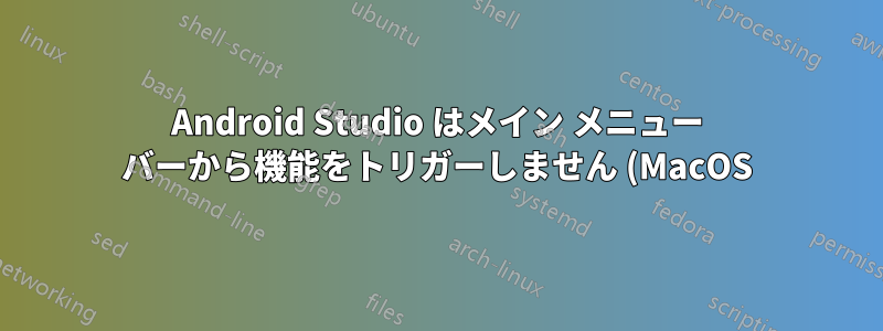 Android Studio はメイン メニュー バーから機能をトリガーしません (MacOS)