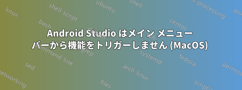 Android Studio はメイン メニュー バーから機能をトリガーしません (MacOS)