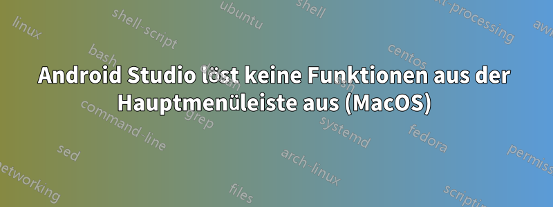 Android Studio löst keine Funktionen aus der Hauptmenüleiste aus (MacOS)