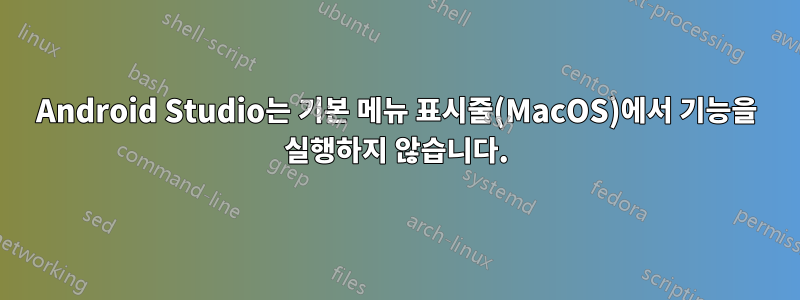 Android Studio는 기본 메뉴 표시줄(MacOS)에서 기능을 실행하지 않습니다.