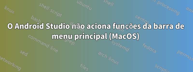 O Android Studio não aciona funções da barra de menu principal (MacOS)