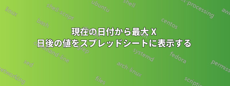 現在の日付から最大 X 日後の値をスプレッドシートに表示する