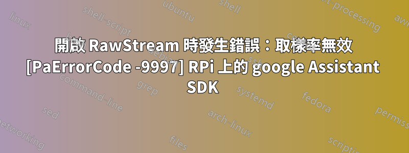 開啟 RawStream 時發生錯誤：取樣率無效 [PaErrorCode -9997] RPi 上的 google Assistant SDK