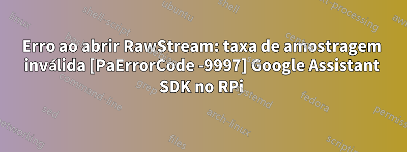 Erro ao abrir RawStream: taxa de amostragem inválida [PaErrorCode -9997] Google Assistant SDK no RPi