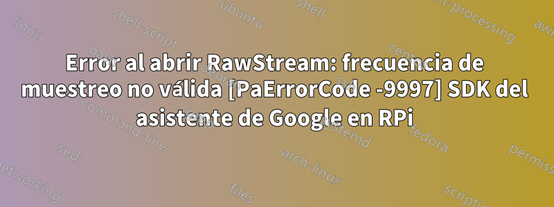 Error al abrir RawStream: frecuencia de muestreo no válida [PaErrorCode -9997] SDK del asistente de Google en RPi