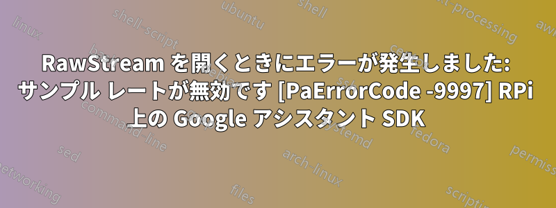 RawStream を開くときにエラーが発生しました: サンプル レートが無効です [PaErrorCode -9997] RPi 上の Google アシスタント SDK