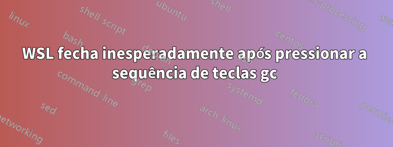 WSL fecha inesperadamente após pressionar a sequência de teclas gc