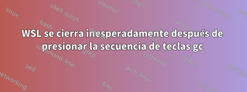 WSL se cierra inesperadamente después de presionar la secuencia de teclas gc