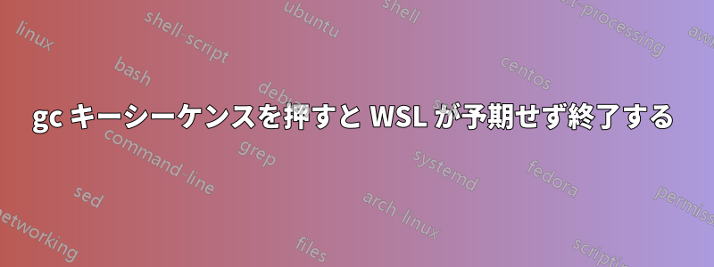 gc キーシーケンスを押すと WSL が予期せず終了する