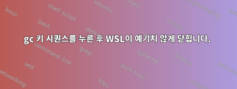 gc 키 시퀀스를 누른 후 WSL이 예기치 않게 닫힙니다.