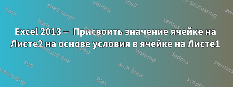 Excel 2013 — Присвоить значение ячейке на Листе2 на основе условия в ячейке на Листе1