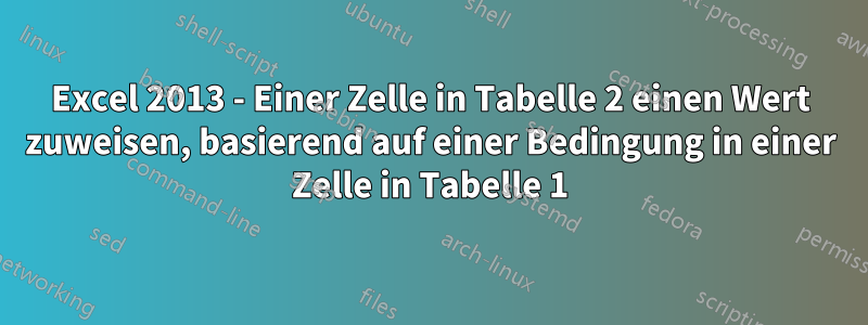 Excel 2013 - Einer Zelle in Tabelle 2 einen Wert zuweisen, basierend auf einer Bedingung in einer Zelle in Tabelle 1