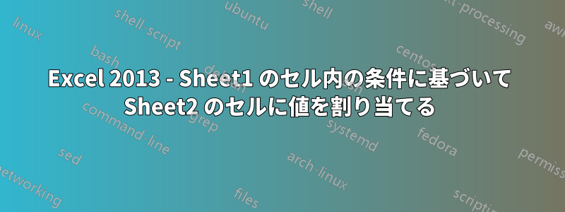 Excel 2013 - Sheet1 のセル内の条件に基づいて Sheet2 のセルに値を割り当てる