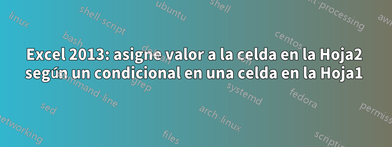 Excel 2013: asigne valor a la celda en la Hoja2 según un condicional en una celda en la Hoja1