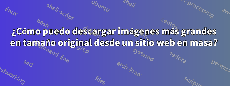 ¿Cómo puedo descargar imágenes más grandes en tamaño original desde un sitio web en masa?