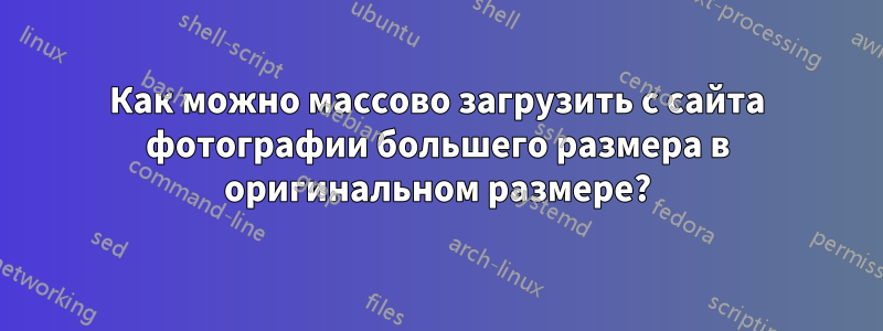 Как можно массово загрузить с сайта фотографии большего размера в оригинальном размере?