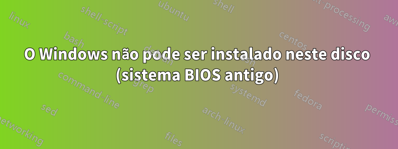 O Windows não pode ser instalado neste disco (sistema BIOS antigo)