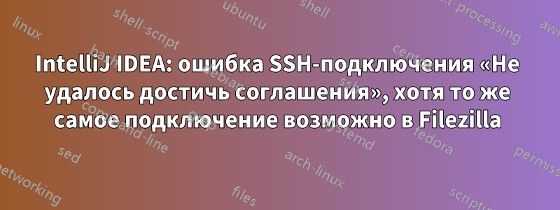 IntelliJ IDEA: ошибка SSH-подключения «Не удалось достичь соглашения», хотя то же самое подключение возможно в Filezilla