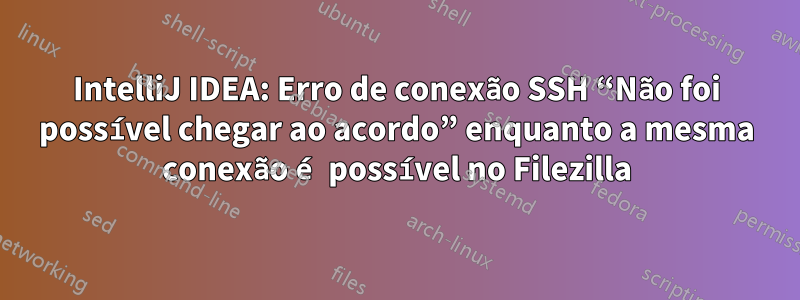 IntelliJ IDEA: Erro de conexão SSH “Não foi possível chegar ao acordo” enquanto a mesma conexão é possível no Filezilla