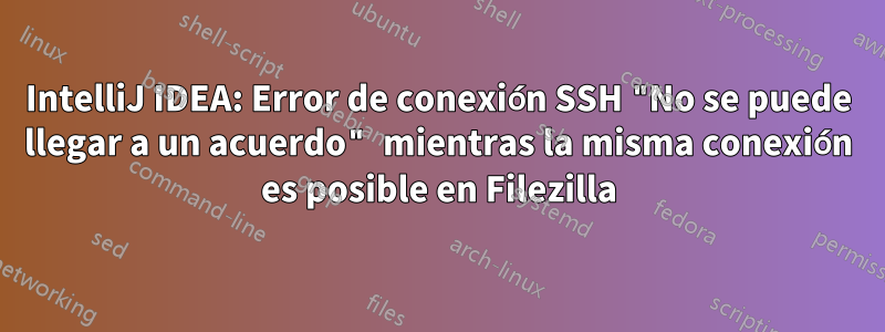 IntelliJ IDEA: Error de conexión SSH "No se puede llegar a un acuerdo" mientras la misma conexión es posible en Filezilla