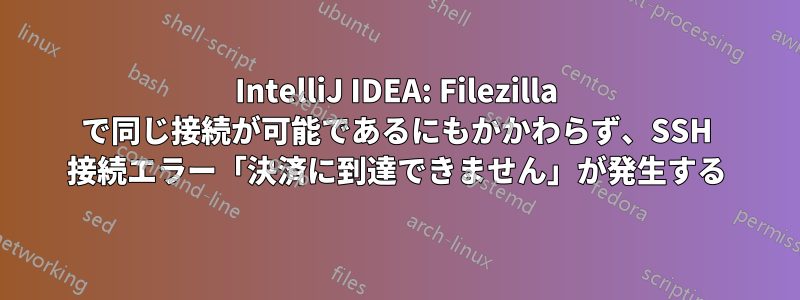 IntelliJ IDEA: Filezilla で同じ接続が可能であるにもかかわらず、SSH 接続エラー「決済に到達できません」が発生する