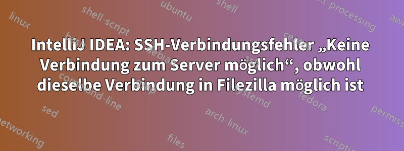 IntelliJ IDEA: SSH-Verbindungsfehler „Keine Verbindung zum Server möglich“, obwohl dieselbe Verbindung in Filezilla möglich ist