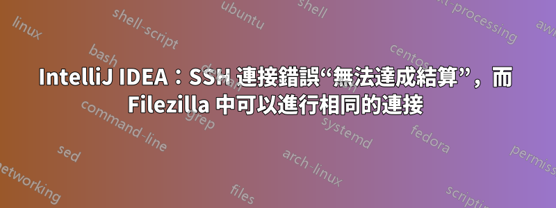 IntelliJ IDEA：SSH 連接錯誤“無法達成結算”，而 Filezilla 中可以進行相同的連接