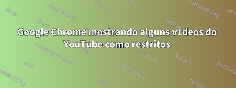 Google Chrome mostrando alguns vídeos do YouTube como restritos