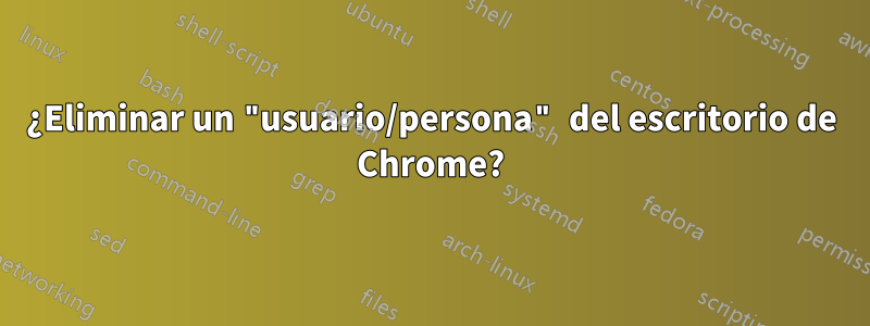 ¿Eliminar un "usuario/persona" del escritorio de Chrome?