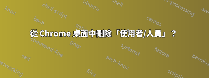 從 Chrome 桌面中刪除「使用者/人員」？