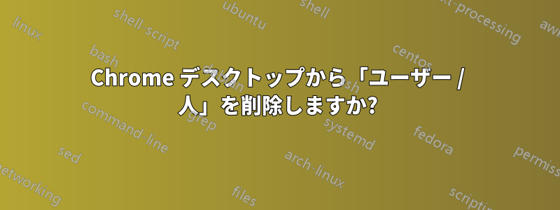 Chrome デスクトップから「ユーザー / 人」を削除しますか?