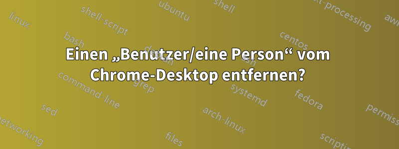 Einen „Benutzer/eine Person“ vom Chrome-Desktop entfernen?