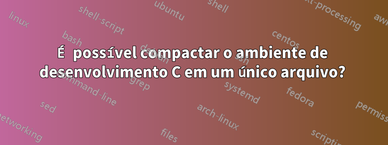 É possível compactar o ambiente de desenvolvimento C em um único arquivo?