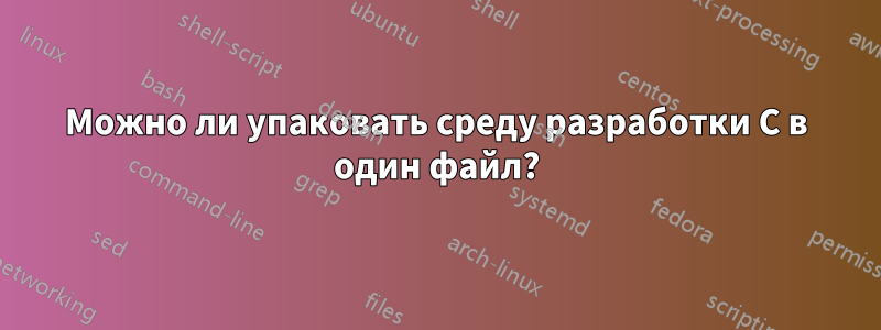 Можно ли упаковать среду разработки C в один файл?